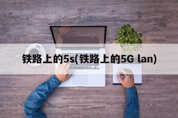 铁路上的5s(铁路上的5G lan)